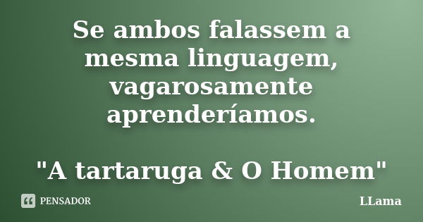 Se ambos falassem a mesma linguagem, vagarosamente aprenderíamos. "A tartaruga & O Homem"... Frase de LLama.