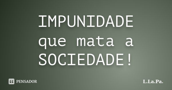 IMPUNIDADE que mata a SOCIEDADE!... Frase de L.La.Pa..