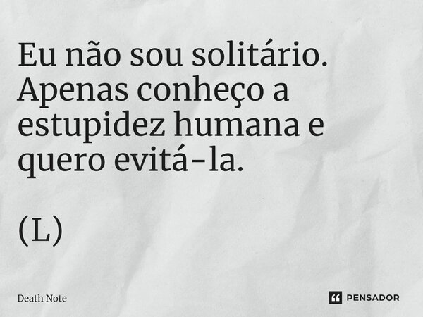 ⁠Eu não sou solitário. Apenas conheço a estupidez humana e quero evitá-la. (L)... Frase de Death Note.