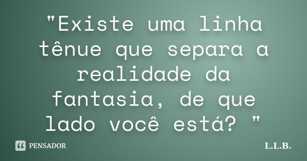 "Existe uma linha tênue que separa a realidade da fantasia, de que lado você está? "... Frase de L.L.B..