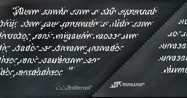 “Quem sonha com a tão esperada vitória, tem que aprender a lidar com as derrotas, pois ninguém nasce um vencedor, todos se tornam grandes vencedores pois souber... Frase de L.L.Deliberalli.