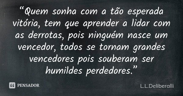 “Quem sonha com a tão esperada vitória, tem que aprender a lidar com as derrotas, pois ninguém nasce um vencedor, todos se tornam grandes vencedores pois souber... Frase de L.L.Deliberalli.