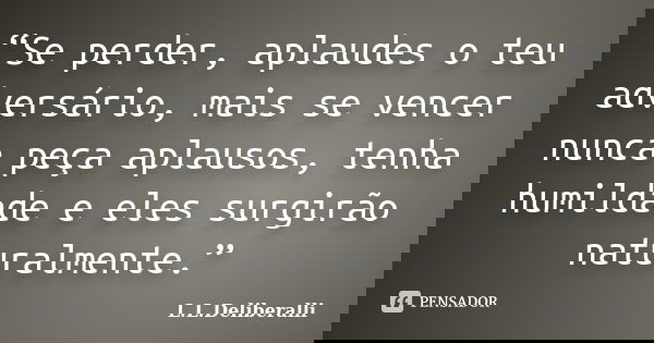 “Se perder, aplaudes o teu adversário, mais se vencer nunca peça aplausos, tenha humildade e eles surgirão naturalmente.”... Frase de L.L.Deliberalli.
