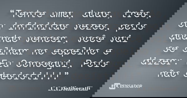 “Tente uma, duas, três, ou infinitas vezes, pois quando vencer, você vai se olhar no espelho e dizer: Eu Consegui, Pois não desisti!!!”... Frase de L.L.Deliberalli.