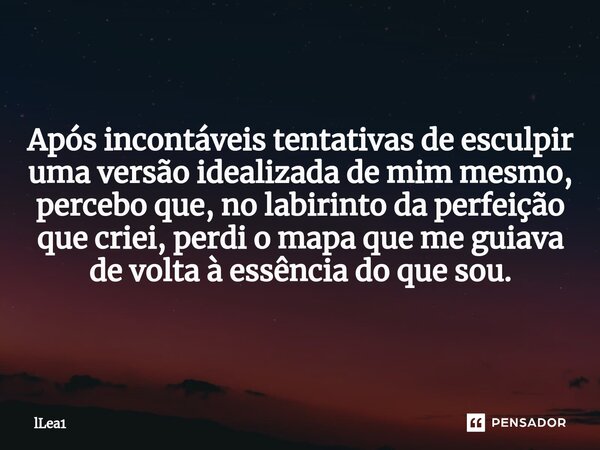 ⁠Após incontáveis tentativas de esculpir uma versão idealizada de mim mesmo, percebo que, no labirinto da perfeição que criei, perdi o mapa que me guiava de vol... Frase de lLea1.