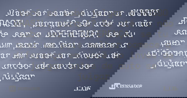 Você só sabe julgar o NOSSO BRASIL, porquê? Se até vc não sabe ser a DIFERENÇA, se tu quer um país melhor comece a diferença em você ao invés de julgar antes de... Frase de L.l.lb.