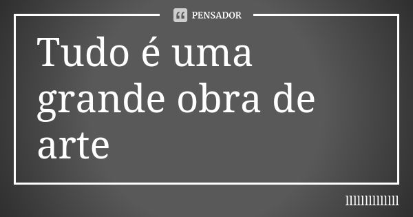 Tudo é uma grande obra de arte... Frase de llllllllllllll.