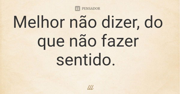 Melhor não dizer, do que não fazer sentido.... Frase de lll.