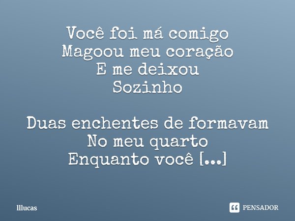 ⁠Você foi má comigo
Magoou meu coração
E me deixou
Sozinho
Duas enchentes de formavam
No meu quarto
Enquanto você
Comprava cigarros... Frase de lllucas.