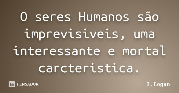 O seres Humanos são imprevisiveis, uma interessante e mortal carcteristica.... Frase de L. Logan.