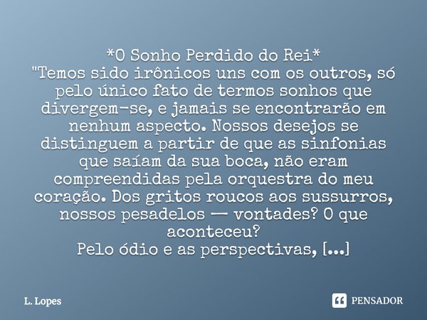 ⁠*O Sonho Perdido do Rei*
⁠"Temos sido irônicos uns com os outros, só pelo único fato de termos sonhos que divergem-se, e jamais se encontrarão em nenhum a... Frase de L. Lopes.