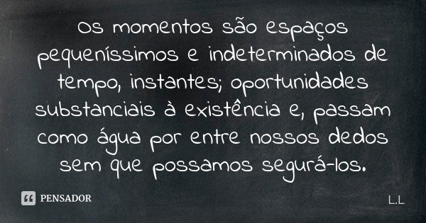 Os momentos são espaços pequeníssimos e indeterminados de tempo, instantes; oportunidades substanciais à existência e, passam como água por entre nossos dedos s... Frase de L.L..