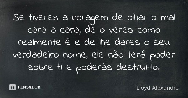 Se tiveres a coragem de olhar o mal cara a cara, de o veres como realmente é e de lhe dares o seu verdadeiro nome, ele não terá poder sobre ti e poderás destrui... Frase de Lloyd Alexandre.