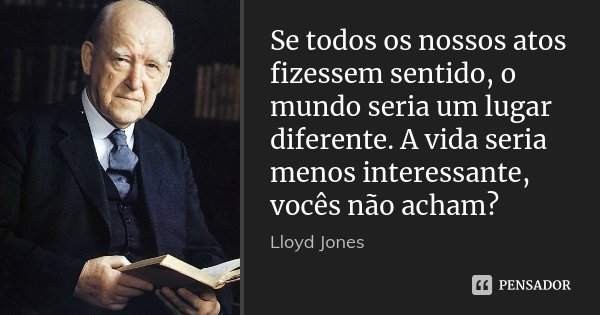 Se todos os nossos atos fizessem sentido, o mundo seria um lugar diferente. A vida seria menos interessante, vocês não acham?... Frase de Lloyd Jones.