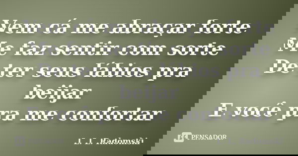 Vem cá me abraçar forte Me faz sentir com sorte De ter seus lábios pra beijar E você pra me confortar... Frase de L. L. Radomski.