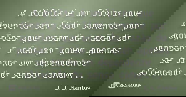 A Bíblia é um livro que deveria ser lido somente por aqueles que usam da razão do pensar. E não por quem apenas se torna um dependente alienado do senso comum..... Frase de L. L. Santos.