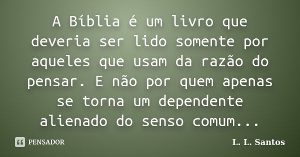 A Bíblia é um livro que deveria ser lido somente por aqueles que usam da razão do pensar. E não por quem apenas se torna um dependente alienado do senso comum..... Frase de L. L. Santos.