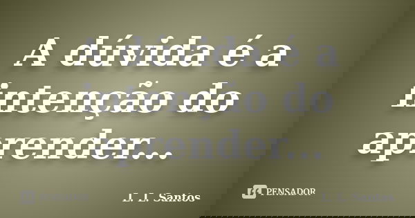 A dúvida é a intenção do aprender...... Frase de L. L. Santos.
