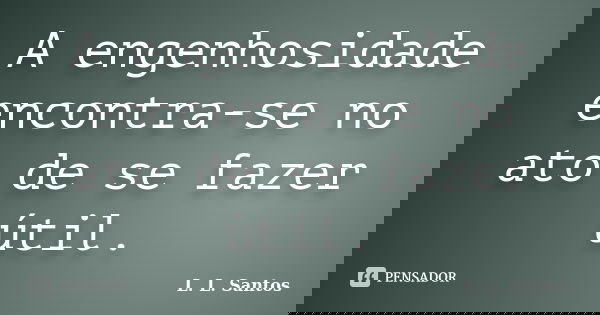 A engenhosidade encontra-se no ato de se fazer útil.... Frase de L. L. Santos.
