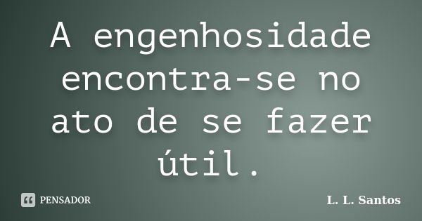 A engenhosidade encontra-se no ato de se fazer útil.... Frase de L. L. Santos.