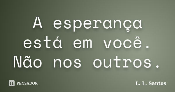 A esperança está em você. Não nos outros.... Frase de L. L. Santos.