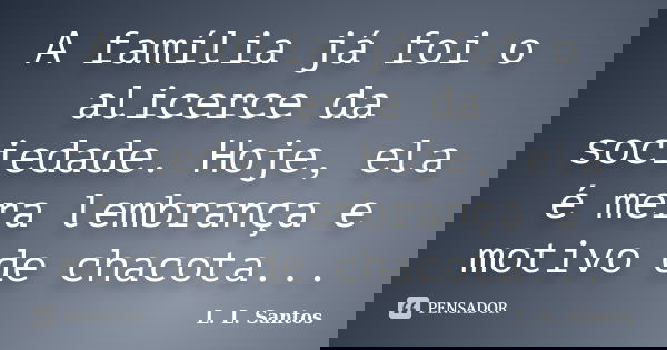 A família já foi o alicerce da sociedade. Hoje, ela é mera lembrança e motivo de chacota...... Frase de L. L. Santos.