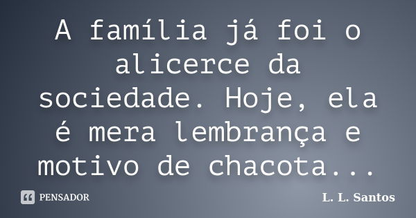 A família já foi o alicerce da sociedade. Hoje, ela é mera lembrança e motivo de chacota...... Frase de L. L. Santos.