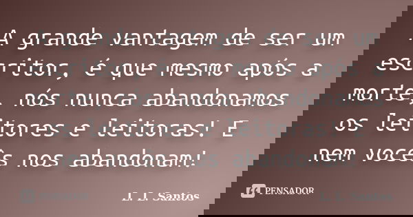 A grande vantagem de ser um escritor, é que mesmo após a morte, nós nunca abandonamos os leitores e leitoras! E nem vocês nos abandonam!... Frase de L. L. Santos.