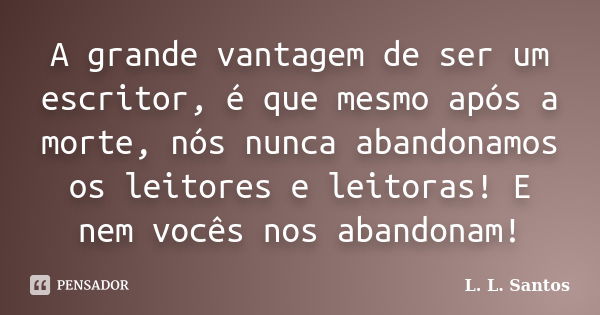 A grande vantagem de ser um escritor, é que mesmo após a morte, nós nunca abandonamos os leitores e leitoras! E nem vocês nos abandonam!... Frase de L. L. Santos.