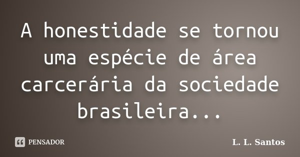 A honestidade se tornou uma espécie de área carcerária da sociedade brasileira...... Frase de L. L. Santos.