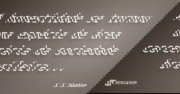 A honestidade se tornou uma espécie de área carcerária da sociedade brasileira...... Frase de L. L. Santos.