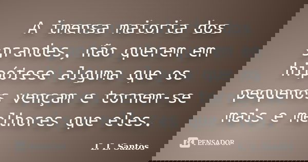 A imensa maioria dos grandes, não querem em hipótese alguma que os pequenos vençam e tornem-se mais e melhores que eles.... Frase de L. L. Santos.