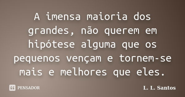 A imensa maioria dos grandes, não querem em hipótese alguma que os pequenos vençam e tornem-se mais e melhores que eles.... Frase de L. L. Santos.