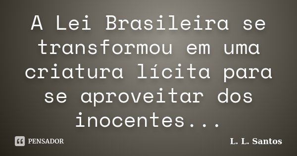 A Lei Brasileira se transformou em uma criatura lícita para se aproveitar dos inocentes...... Frase de L. L. Santos.
