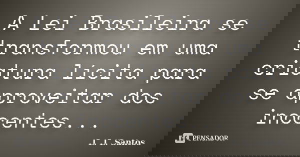 A Lei Brasileira se transformou em uma criatura lícita para se aproveitar dos inocentes...... Frase de L. L. Santos.