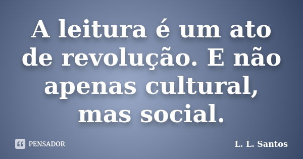 A leitura é um ato de revolução. E não apenas cultural, mas social.... Frase de L. L. Santos.