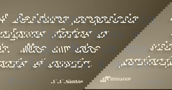A leitura propicia alguns fatos a vida. Mas um dos principais é ouvir.... Frase de L. L. Santos.