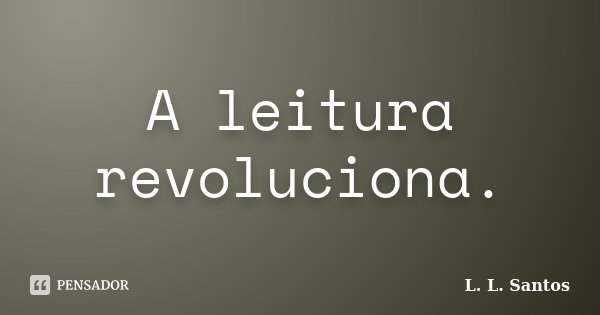 A leitura revoluciona.... Frase de L. L. Santos.