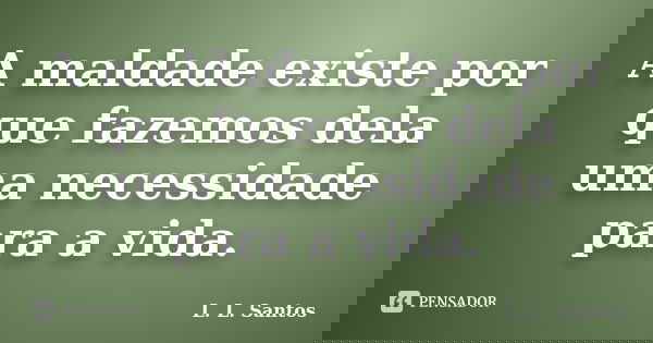 A maldade existe por que fazemos dela uma necessidade para a vida.... Frase de L. L. Santos.
