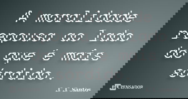 A moralidade repousa ao lado do que é mais sórdido.... Frase de L. L. Santos.