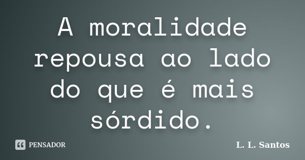 A moralidade repousa ao lado do que é mais sórdido.... Frase de L. L. Santos.