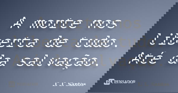 A morte nos liberta de tudo. Até da salvação.... Frase de L. L. Santos.