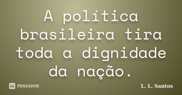 A política brasileira tira toda a dignidade da nação.... Frase de L. L. Santos.