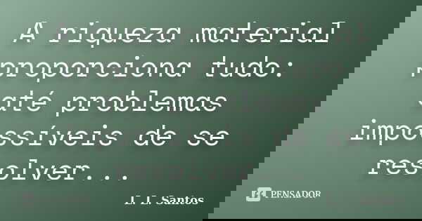 A riqueza material proporciona tudo: até problemas impossíveis de se resolver...... Frase de L. L. Santos.