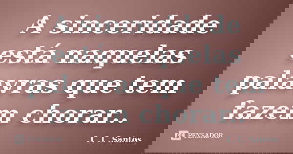 A sinceridade está naquelas palavras que tem fazem chorar..... Frase de L. L. Santos.