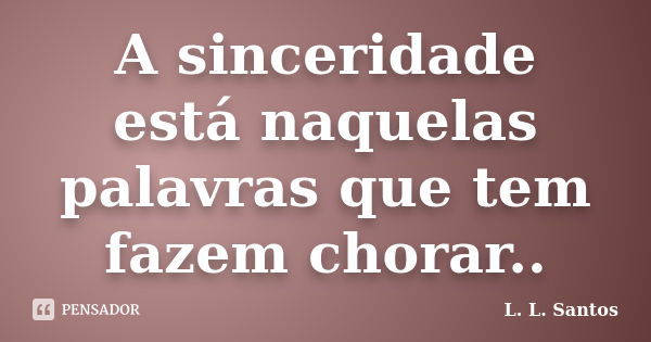 A sinceridade está naquelas palavras que tem fazem chorar..... Frase de L. L. Santos.