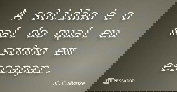 A solidão é o mal do qual eu sonho em escapar.... Frase de L. L. Santos.