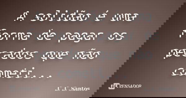 A solidão é uma forma de pagar os pecados que não cometi...... Frase de L. L. Santos.