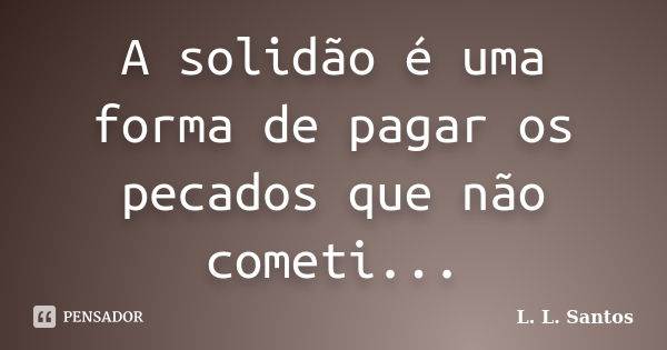 A solidão é uma forma de pagar os pecados que não cometi...... Frase de L. L. Santos.