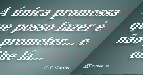 A única promessa que posso fazer é não prometer... e olhe lá...... Frase de L. L. Santos.